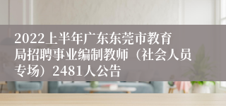 2022上半年广东东莞市教育局招聘事业编制教师（社会人员专场）2481人公告