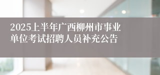 2025上半年广西柳州市事业单位考试招聘人员补充公告