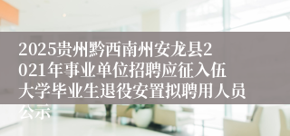2025贵州黔西南州安龙县2021年事业单位招聘应征入伍大学毕业生退役安置拟聘用人员公示
