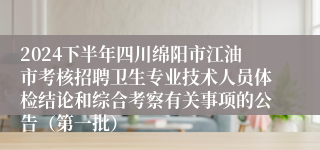 2024下半年四川绵阳市江油市考核招聘卫生专业技术人员体检结论和综合考察有关事项的公告（第一批）