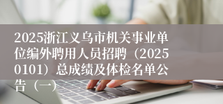 2025浙江义乌市机关事业单位编外聘用人员招聘（20250101）总成绩及体检名单公告（一）