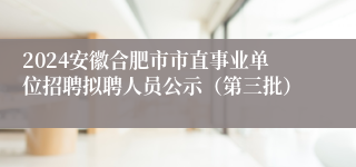 2024安徽合肥市市直事业单位招聘拟聘人员公示（第三批）