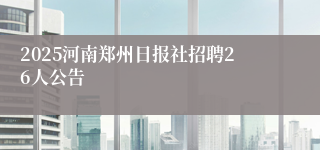 2025河南郑州日报社招聘26人公告