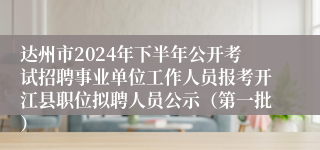 达州市2024年下半年公开考试招聘事业单位工作人员报考开江县职位拟聘人员公示（第一批）