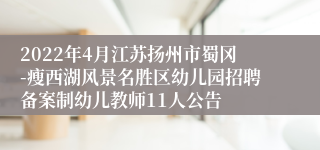 2022年4月江苏扬州市蜀冈-瘦西湖风景名胜区幼儿园招聘备案制幼儿教师11人公告