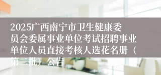 2025广西南宁市卫生健康委员会委属事业单位考试招聘事业单位人员直接考核人选花名册（第二批）公告