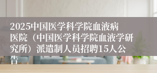 2025中国医学科学院血液病医院（中国医学科学院血液学研究所）派遣制人员招聘15人公告