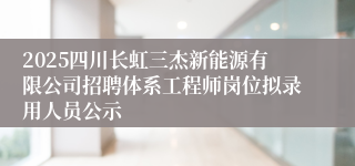 2025四川长虹三杰新能源有限公司招聘体系工程师岗位拟录用人员公示