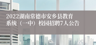 2022湖南常德市安乡县教育系统（一中）校园招聘7人公告