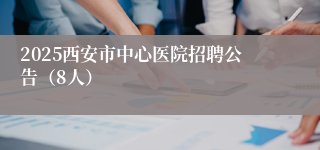 2025西安市中心医院招聘公告（8人）