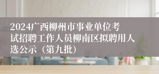 2024广西柳州市事业单位考试招聘工作人员柳南区拟聘用人选公示（第九批）