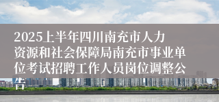 2025上半年四川南充市人力资源和社会保障局南充市事业单位考试招聘工作人员岗位调整公告