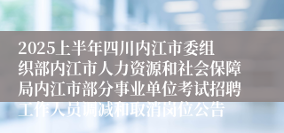 2025上半年四川内江市委组织部内江市人力资源和社会保障局内江市部分事业单位考试招聘工作人员调减和取消岗位公告