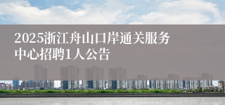 2025浙江舟山口岸通关服务中心招聘1人公告
