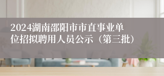 2024湖南邵阳市市直事业单位招拟聘用人员公示（第三批）