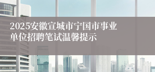 2025安徽宣城市宁国市事业单位招聘笔试温馨提示
