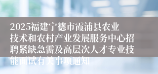 2025福建宁德市霞浦县农业技术和农村产业发展服务中心招聘紧缺急需及高层次人才专业技能面试有关事项通知