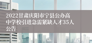 2022甘肃庆阳市宁县公办高中学校引进急需紧缺人才35人公告