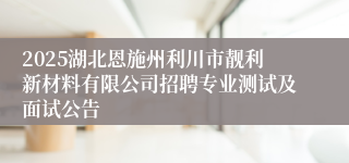 2025湖北恩施州利川市靓利新材料有限公司招聘专业测试及面试公告