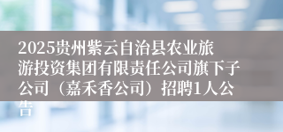 2025贵州紫云自治县农业旅游投资集团有限责任公司旗下子公司（嘉禾香公司）招聘1人公告                                     