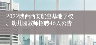 2022陕西西安航空基地学校、幼儿园教师招聘46人公告