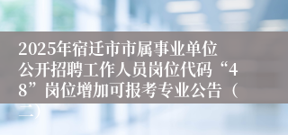 2025年宿迁市市属事业单位公开招聘工作人员岗位代码“48”岗位增加可报考专业公告（二）