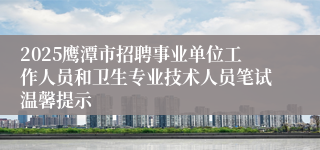 2025鹰潭市招聘事业单位工作人员和卫生专业技术人员笔试温馨提示