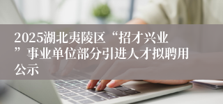 2025湖北夷陵区“招才兴业”事业单位部分引进人才拟聘用公示