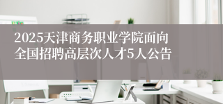 2025天津商务职业学院面向全国招聘高层次人才5人公告