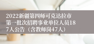 2022新疆第四师可克达拉市第一批次招聘事业单位人员187人公告（含教师岗47人）