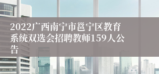 2022广西南宁市邕宁区教育系统双选会招聘教师159人公告