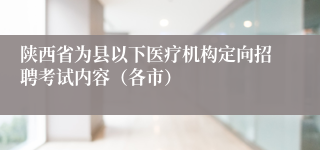 陕西省为县以下医疗机构定向招聘考试内容（各市）