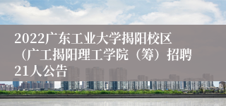 2022广东工业大学揭阳校区（广工揭阳理工学院（筹）招聘21人公告