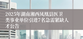 2025年湖南湘西凤凰县医卫类事业单位引进7名急需紧缺人才公告