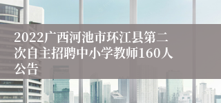 2022广西河池市环江县第二次自主招聘中小学教师160人公告