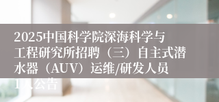 2025中国科学院深海科学与工程研究所招聘（三）自主式潜水器（AUV）运维/研发人员1人公告