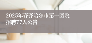 2025年齐齐哈尔市第一医院招聘77人公告
