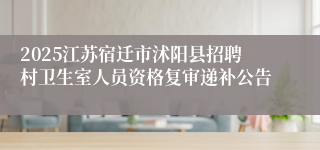 2025江苏宿迁市沭阳县招聘村卫生室人员资格复审递补公告