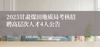 2025甘肃煤田地质局考核招聘高层次人才4人公告