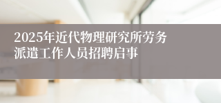 2025年近代物理研究所劳务派遣工作人员招聘启事