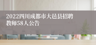 2022四川成都市大邑县招聘教师58人公告