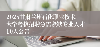 2025甘肃兰州石化职业技术大学考核招聘急需紧缺专业人才10人公告