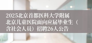 2025北京首都医科大学附属北京儿童医院面向应届毕业生（含社会人员）招聘26人公告