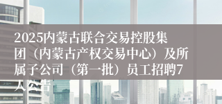 2025内蒙古联合交易控股集团（内蒙古产权交易中心）及所属子公司（第一批）员工招聘7人公告