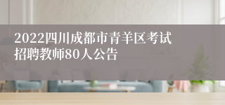 2022四川成都市青羊区考试招聘教师80人公告