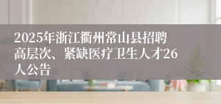 2025年浙江衢州常山县招聘高层次、紧缺医疗卫生人才26人公告