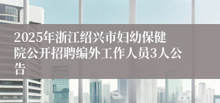 2025年浙江绍兴市妇幼保健院公开招聘编外工作人员3人公告