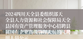 2024四川天全县委组织部天全县人力资源和社会保障局天全县国有资产管理服务中心招聘县属国有企业高级管理人员的拟聘用人员公示