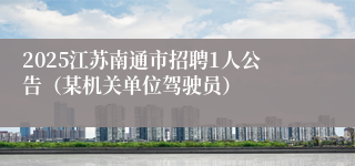 2025江苏南通市招聘1人公告（某机关单位驾驶员）