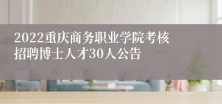 2022重庆商务职业学院考核招聘博士人才30人公告